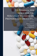 Le Pharmacien Moderne, Ou Nouvelle Maniere De Pr?parer Les Drogues...