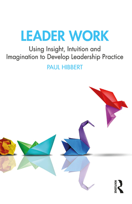 Leader Work: Using Insight, Intuition and Imagination to Develop Leadership Practice - Hibbert, Paul