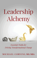 Leadership Alchemy: Essential Truths For Driving Transformational Change