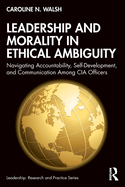 Leadership and Morality in Ethical Ambiguity: Navigating Accountability, Self-Development, and Communication Among CIA Officers