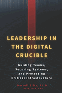 Leadership in the Digital Crucible: Guiding Teams, Securing Systems, and Protecting Critical Infrastructure