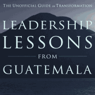 Leadership Lessons from Guatemala: The Unofficial Guide to Transformation