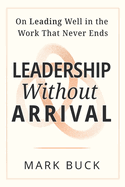 Leadership Without Arrival: On Leading Well in the Work That Never Ends