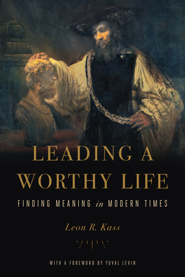 Leading a Worthy Life: Finding Meaning in Modern Times - Kass, Leon R
