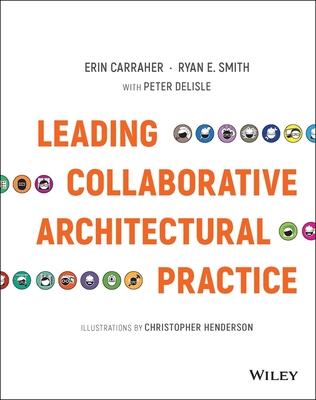 Leading Collaborative Architectural Practice - Carraher, Erin, and Smith, Ryan E, and Delisle, Peter