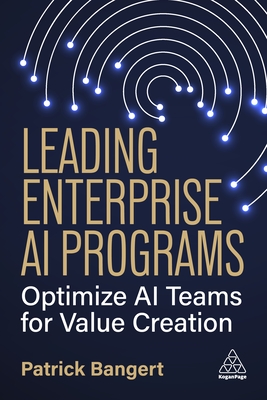 Leading Enterprise AI Programs: Optimize AI Teams for Value Creation - Bangert, Patrick