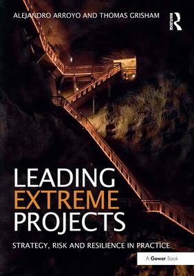 Leading Extreme Projects: Strategy, Risk and Resilience in Practice - Arroyo, Alejandro, and Grisham, Thomas
