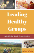 Leading Healthy Groups: A Guide for Small Group Leaders