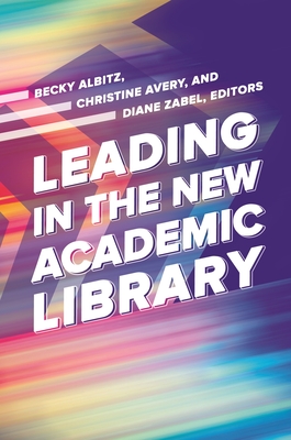 Leading in the New Academic Library - Albitz, Becky (Editor), and Avery, Christine (Editor), and Zabel, Diane (Editor)