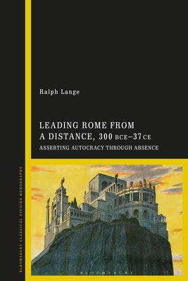 Leading Rome from a Distance, 300 Bce-37 CE: Asserting Autocracy Through Absence - Lange, Ralph
