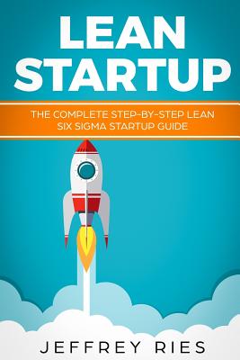 Lean Startup: The Complete Step-By-Step Lean Six SIGMA Startup Guide - Ries, Jeffrey