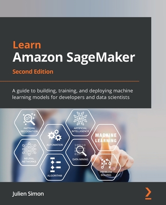 Learn Amazon SageMaker: A guide to building, training, and deploying machine learning models for developers and data scientists - Simon, Julien