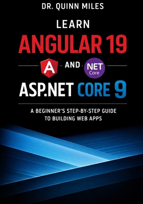 Learn Angular 19 and ASP.NET Core 9: A Beginner's Step-by-Step Guide to Building Web Apps - Miles, Quinn, Dr.