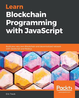 Learn Blockchain Programming with JavaScript: Build your very own Blockchain and decentralized network with JavaScript and Node.js - Traub, Eric