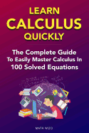 Learn Calculus Quickly: The Complete Guide to Easily Master Calculus in 100 Solved Equations!