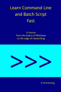 Learn Command Line and Batch Script Fast: A Course from the Basics of Windows to the Edge of Networking