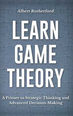 Learn Game Theory: A Primer to Strategic Thinking and Advanced Decision-Making. - Rutherford, Albert