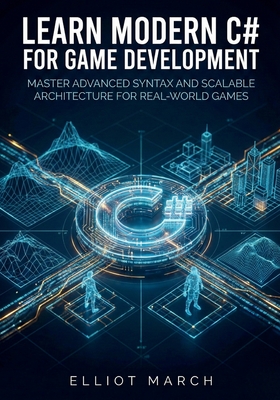 Learn Modern C# for Game Development: Master Advanced Syntax and Scalable Architecture for Real-World Games - March, Elliot