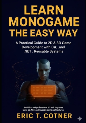 Learn MonoGame the Easy Way: A Practical Guide to 2D & 3D Game Development with C#, .NET, and Reusable Game Systems - Cotner, Eric T