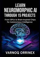 Learn Neuromorphic AI Through 15 Projects: From GPUs to Brain-Inspired Chips for Autonomous Intelligence