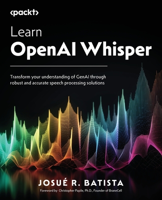 Learn OpenAI Whisper: Transform your understanding of GenAI through robust and accurate speech processing solutions - Batista, Josu� R.