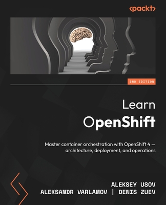 Learn OpenShift: Master container orchestration with OpenShift 4 - architecture, deployment, and operations - Usov, Aleksey, and Varlamov, Aleksandr, and Zuev, Denis