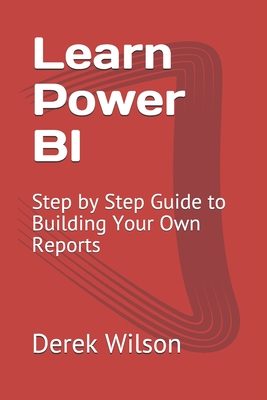Learn Power BI: Step by Step Guide to Building Your Own Reports - Wilson, Derek