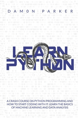 Learn Python: A Crash Course On Python Programming And How To Start Coding With It. Learn The Basics Of Machine Learning And Data Analysis - Parker, Damon