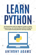 Learn Python: Get Started Now with Our Beginner's Guide to Coding, Programming, and Understanding Artificial Intelligence in the Fastest-Growing Machine Learning Language