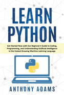 Learn Python: Get Started Now with Our Beginner's Guide to Coding, Programming, and Understanding Artificial Intelligence in the Fastest-Growing Machine Learning Language