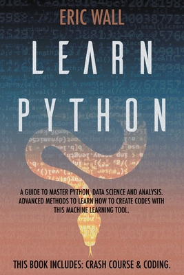 Learn Python: This Book Includes: Crash Course and Coding. A Guide to Master Python, Data Science and Analysis. Advanced Methods to Learn How to Create Codes with This Machine Learning Tool - Wall, Eric