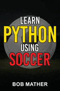 Learn Python Using Soccer: Coding for Kids in Python Using Outrageously Fun Soccer Concepts (Coding for Absolute Beginners)