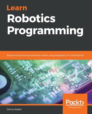 Learn Robotics Programming: Build and control autonomous robots using Raspberry Pi 3 and Python - Staple, Danny
