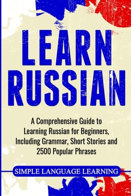 Learn Russian: A Comprehensive Guide to Learning Russian for Beginners, Including Grammar, Short Stories and 2500 Popular Phrases - Learning, Simple Language
