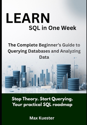 Learn SQL in One Week: The Complete Beginner's Guide to Querying Databases and Analyzing Data - Kuester, Max