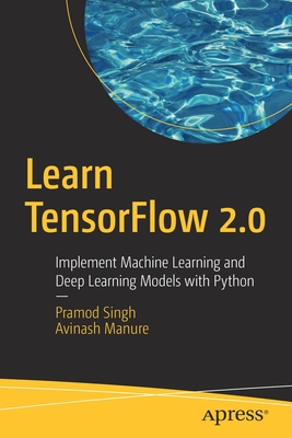 Learn Tensorflow 2.0: Implement Machine Learning and Deep Learning Models with Python - Singh, Pramod, and Manure, Avinash