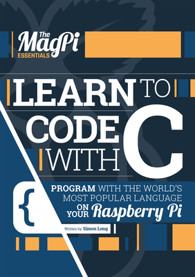 Learn to Code with C: Program with the World's Most Popular Language on Your Raspberry Pi - Long, Simon