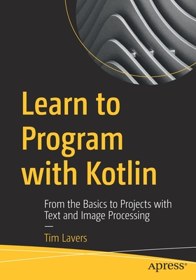 Learn to Program with Kotlin: From the Basics to Projects with Text and Image Processing - Lavers, Tim