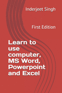 Learn to use Computer, MS Word, Powerpoint and Excel: First Edition