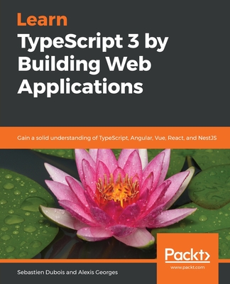 Learn TypeScript 3 by Building Web Applications: Gain a solid understanding of TypeScript, Angular, Vue, React, and NestJS - Dubois, Sebastien, and Georges, Alexis