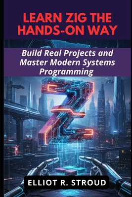 Learn Zig the Hands-On Way: Build Real Projects and Master Modern Systems Programming - Stroud, Elliot R