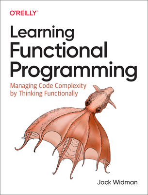 Learning Functional Programming: Managing Code Complexity by Thinking Functionally - Widman, Jack