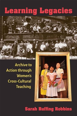 Learning Legacies: Archive to Action Through Women's Cross-Cultural Teaching - Robbins, Sarah Ruffing