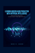 Learning Modern Audio Production with Artificial Intelligence: Master Recording, Editing, Mixing, and Music Creation in Today's Digital Environment