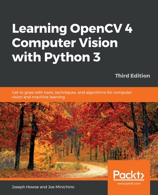 Learning OpenCV 4 Computer Vision with Python 3: Get to grips with tools, techniques, and algorithms for computer vision and machine learning - Howse, Joseph, and Minichino, Joe