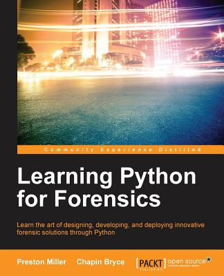 Learning Python for Forensics: Learn the art of designing, developing, and deploying innovative forensic solutions through Python - Miller, Preston, and Bryce, Chapin