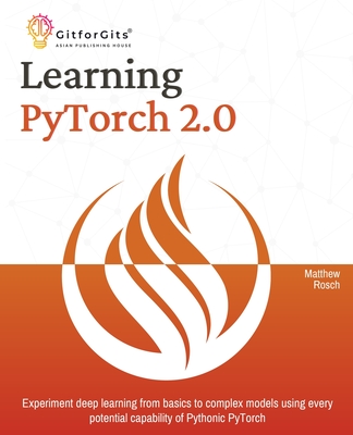Learning PyTorch 2.0: Experiment deep learning from basics to complex models using every potential capability of Pythonic PyTorch - Rosch, Matthew