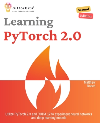 Learning PyTorch 2.0, Second Edition: Utilize PyTorch 2.3 and CUDA 12 to experiment neural networks and deep learning models - Rosch, Matthew