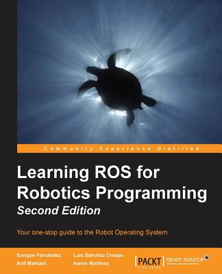 Learning ROS for Robotics Programming - Second Edition: Your one-stop guide to the Robot Operating System - Martinez Romero, Aaron, and Fern�ndez, Enrique, and S�nchez Crespo, Luis