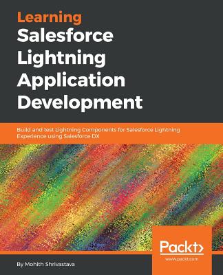 Learning Salesforce Lightning Application Development: Build and test Lightning Components for Salesforce Lightning Experience using Salesforce DX - Shrivatsava, Mohit